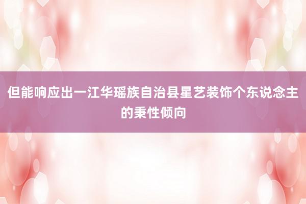 但能响应出一江华瑶族自治县星艺装饰个东说念主的秉性倾向